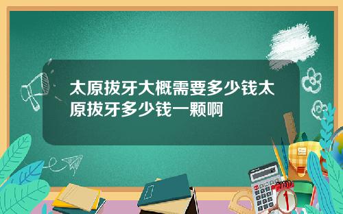 太原拔牙大概需要多少钱太原拔牙多少钱一颗啊