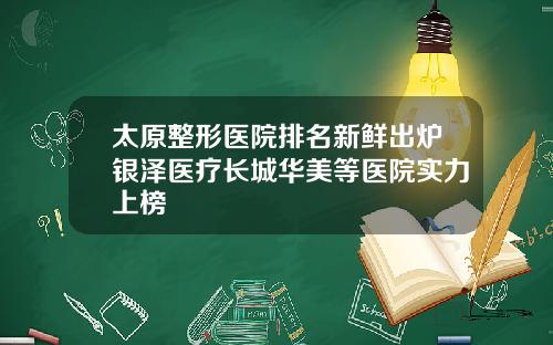 太原整形医院排名新鲜出炉银泽医疗长城华美等医院实力上榜
