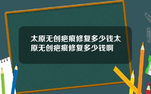 太原无创疤痕修复多少钱太原无创疤痕修复多少钱啊