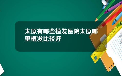 太原有哪些植发医院太原哪里植发比较好