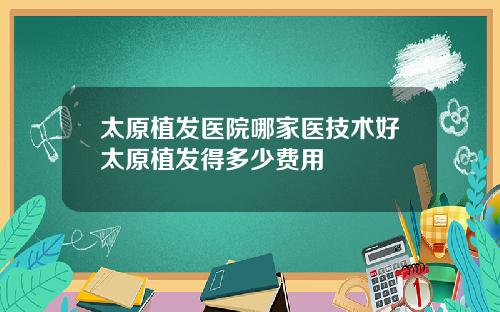 太原植发医院哪家医技术好太原植发得多少费用