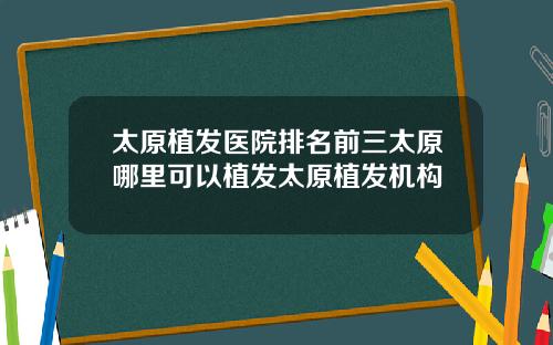 太原植发医院排名前三太原哪里可以植发太原植发机构