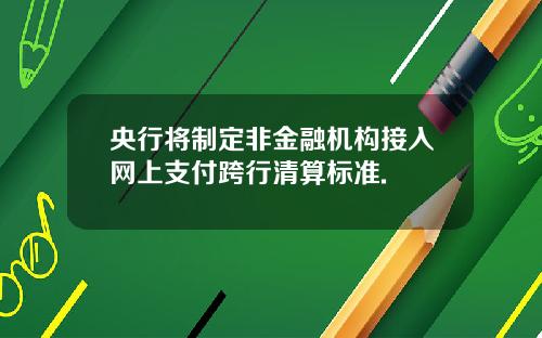 央行将制定非金融机构接入网上支付跨行清算标准.