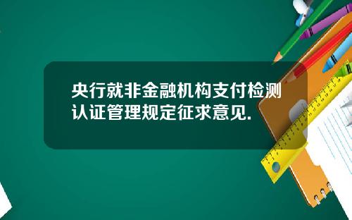 央行就非金融机构支付检测认证管理规定征求意见.