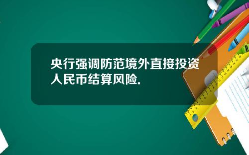 央行强调防范境外直接投资人民币结算风险.