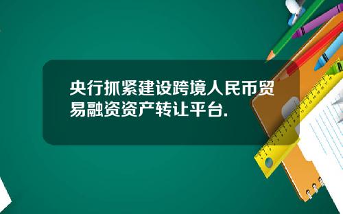 央行抓紧建设跨境人民币贸易融资资产转让平台.