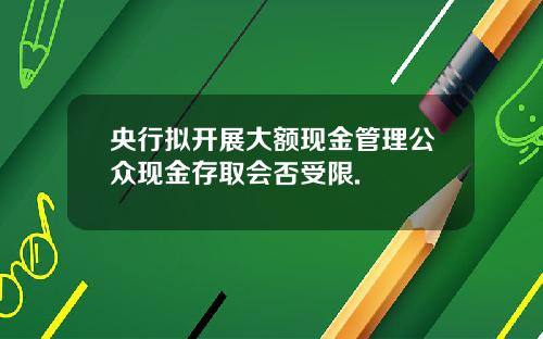 央行拟开展大额现金管理公众现金存取会否受限.
