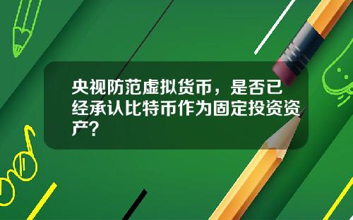 央视防范虚拟货币，是否已经承认比特币作为固定投资资产？
