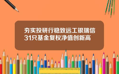 夯实投研行稳致远工银瑞信31只基金复权净值创新高
