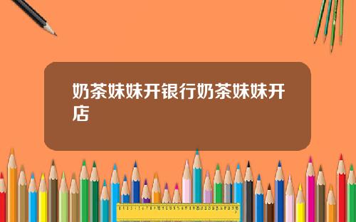 奶茶妹妹开银行奶茶妹妹开店