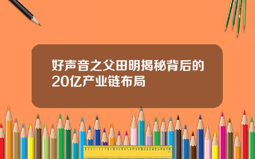 好声音之父田明揭秘背后的20亿产业链布局
