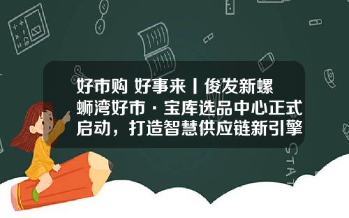 好市购 好事来丨俊发新螺蛳湾好市·宝库选品中心正式启动，打造智慧供应链新引擎