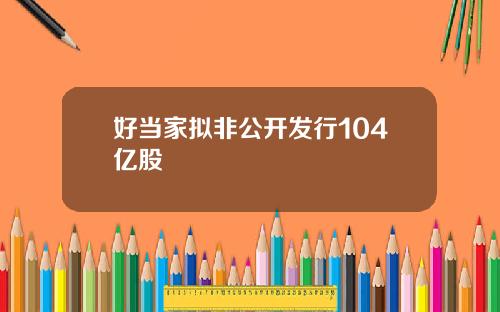 好当家拟非公开发行104亿股