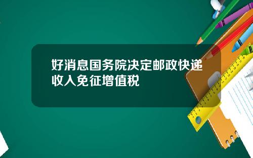 好消息国务院决定邮政快递收入免征增值税