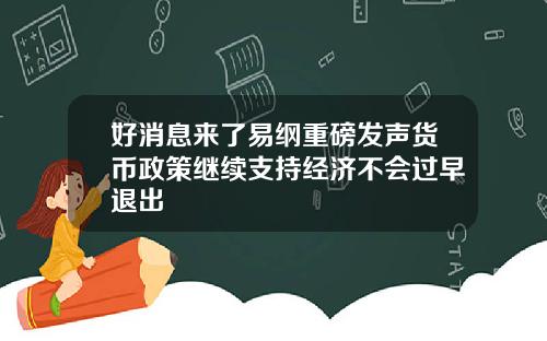 好消息来了易纲重磅发声货币政策继续支持经济不会过早退出
