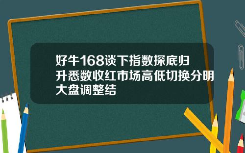 好牛168谈下指数探底归升悉数收红市场高低切换分明大盘调整结