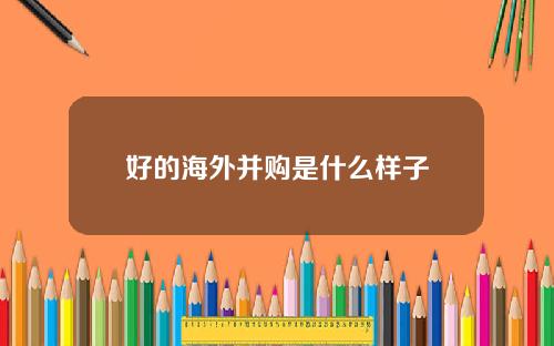 好的海外并购是什么样子