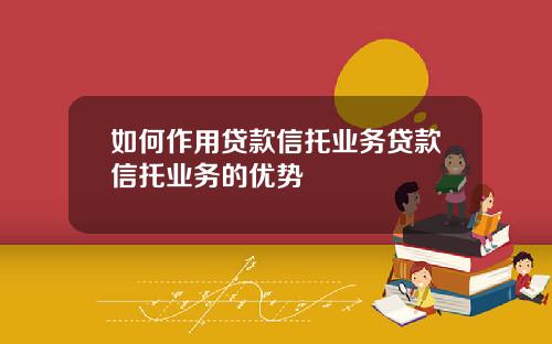 如何作用贷款信托业务贷款信托业务的优势