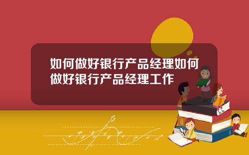 如何做好银行产品经理如何做好银行产品经理工作