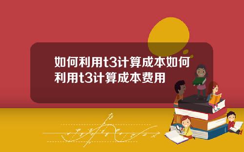 如何利用t3计算成本如何利用t3计算成本费用