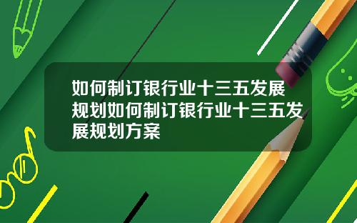 如何制订银行业十三五发展规划如何制订银行业十三五发展规划方案