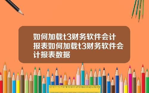 如何加载t3财务软件会计报表如何加载t3财务软件会计报表数据