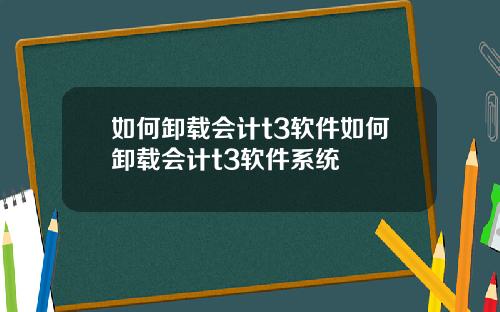 如何卸载会计t3软件如何卸载会计t3软件系统