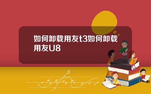 如何卸载用友t3如何卸载用友U8