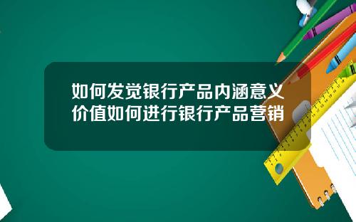 如何发觉银行产品内涵意义价值如何进行银行产品营销