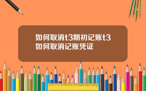 如何取消t3期初记账t3如何取消记账凭证