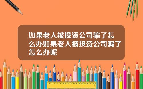 如果老人被投资公司骗了怎么办如果老人被投资公司骗了怎么办呢