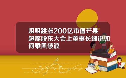 姐姐跳涨200亿市值芒果超媒股东大会上董事长细说如何乘风破浪