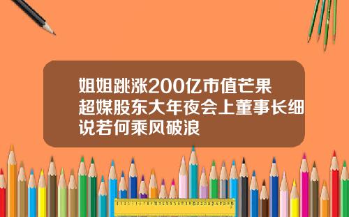 姐姐跳涨200亿市值芒果超媒股东大年夜会上董事长细说若何乘风破浪