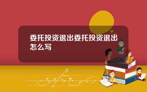 委托投资退出委托投资退出怎么写