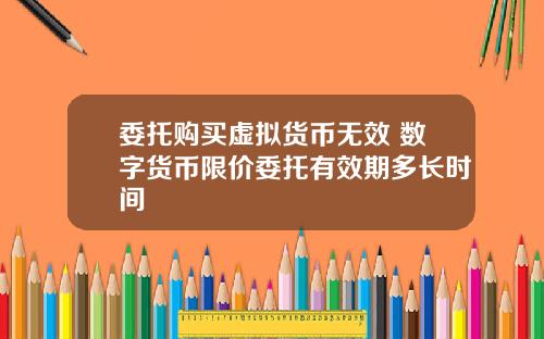 委托购买虚拟货币无效 数字货币限价委托有效期多长时间