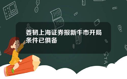 姜韧上海证券报新牛市开局条件已俱备