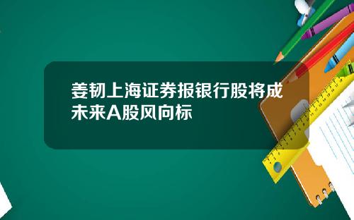 姜韧上海证券报银行股将成未来A股风向标