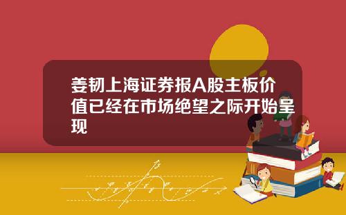 姜韧上海证券报A股主板价值已经在市场绝望之际开始呈现