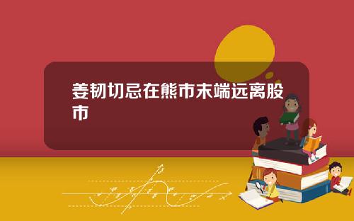 姜韧切忌在熊市末端远离股市