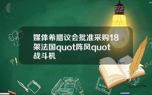 媒体希腊议会批准采购18架法国quot阵风quot战斗机