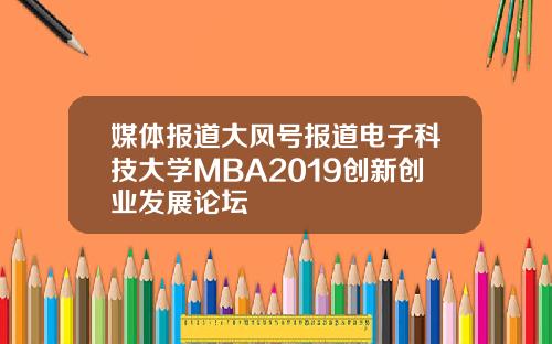 媒体报道大风号报道电子科技大学MBA2019创新创业发展论坛
