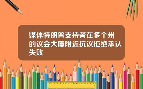 媒体特朗普支持者在多个州的议会大厦附近抗议拒绝承认失败