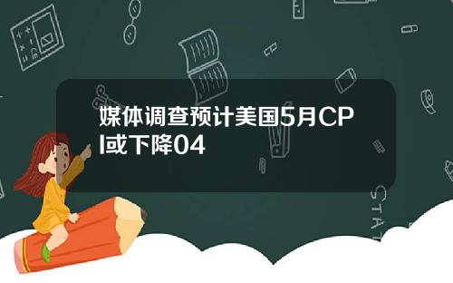 媒体调查预计美国5月CPI或下降04