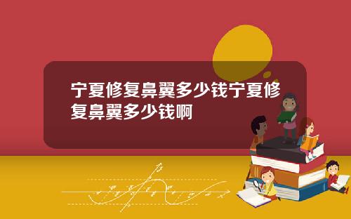 宁夏修复鼻翼多少钱宁夏修复鼻翼多少钱啊