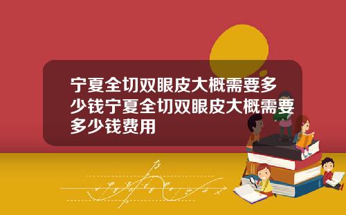 宁夏全切双眼皮大概需要多少钱宁夏全切双眼皮大概需要多少钱费用