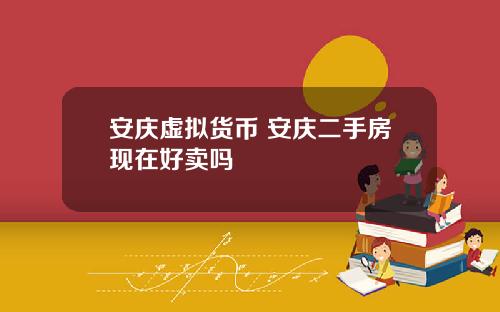 安庆虚拟货币 安庆二手房现在好卖吗