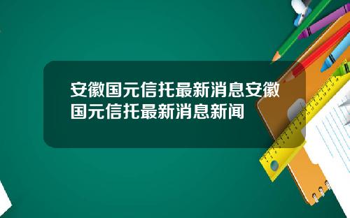 安徽国元信托最新消息安徽国元信托最新消息新闻