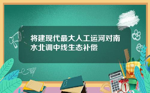 将建现代最大人工运河对南水北调中线生态补偿