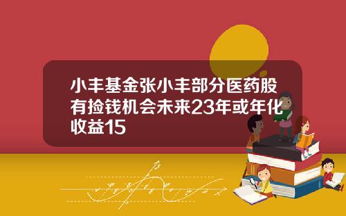 小丰基金张小丰部分医药股有捡钱机会未来23年或年化收益15