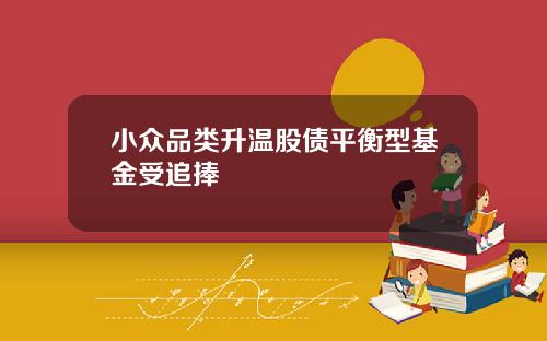 小众品类升温股债平衡型基金受追捧